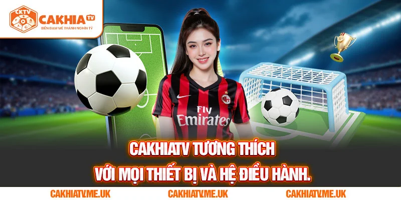 CakhiaTV tương thích với mọi thiết bị và hệ điều hành