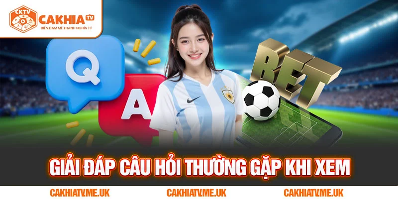 Giải đáp câu hỏi thường gặp khi xem bóng đá tại CakhiaTV